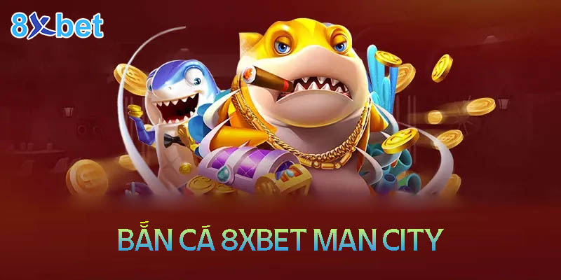 Tổng quan về sảnh bắn cá 8XBet man city